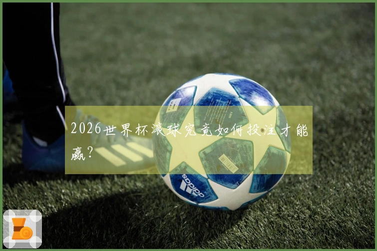 2026世界杯滚球究竟如何投注才能赢？