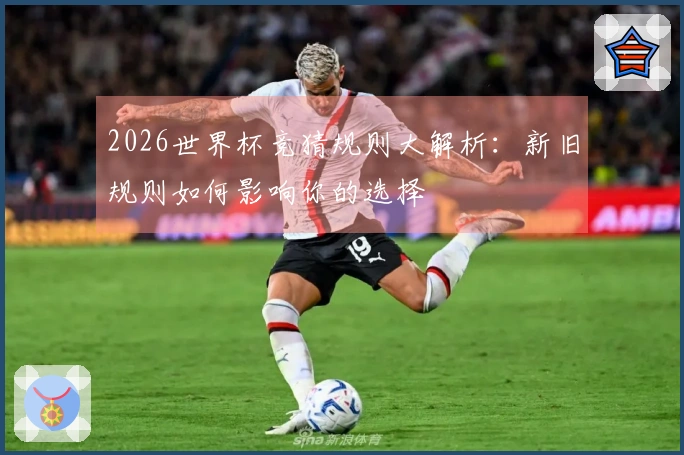 2026世界杯竞猜规则大解析：新旧规则如何影响你的选择
