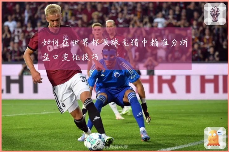 如何在世界杯滚球竞猜中精准分析盘口变化技巧