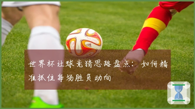 世界杯让球竞猜思路盘点：如何精准抓住每场胜负动向