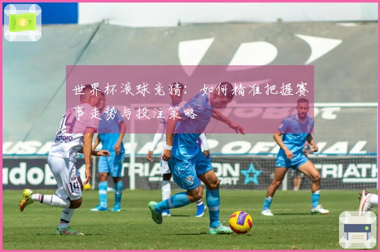 世界杯滚球竞猜：如何精准把握赛事走势与投注策略