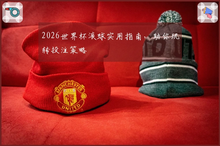 2026世界杯滚球实用指南，助你玩转投注策略