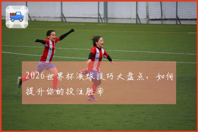 2026世界杯滚球技巧大盘点，如何提升你的投注胜率