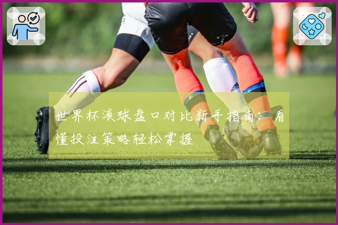 世界杯滚球盘口对比新手指南：看懂投注策略轻松掌握