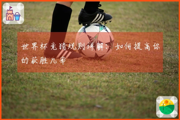 世界杯竞猜规则详解：如何提高你的获胜几率
