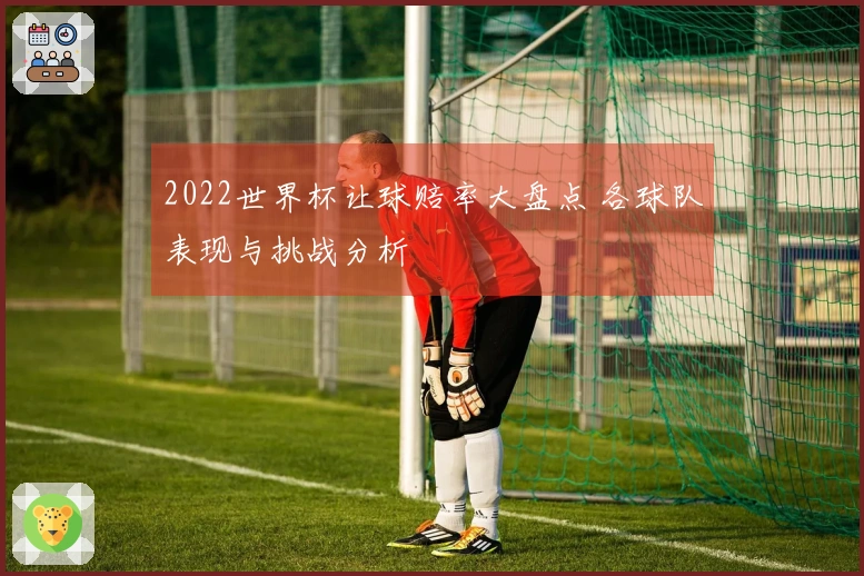 2022世界杯让球赔率大盘点 各球队表现与挑战分析