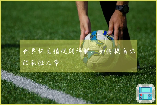 世界杯竞猜规则详解：如何提高你的获胜几率