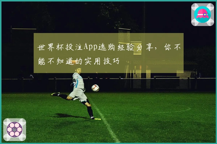 世界杯投注App选购经验分享，你不能不知道的实用技巧