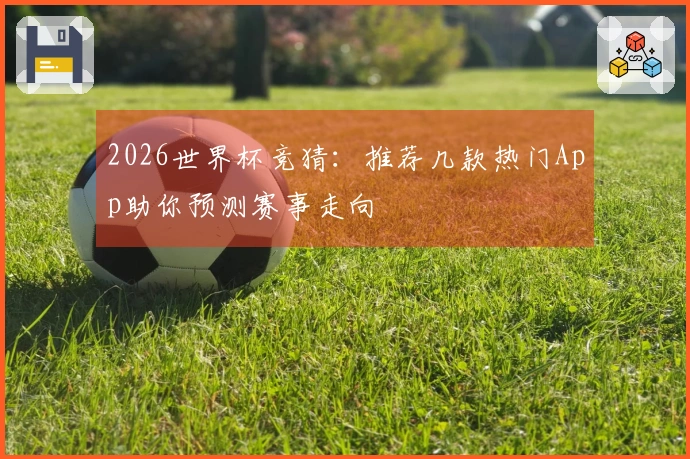 2026世界杯竞猜：推荐几款热门App助你预测赛事走向