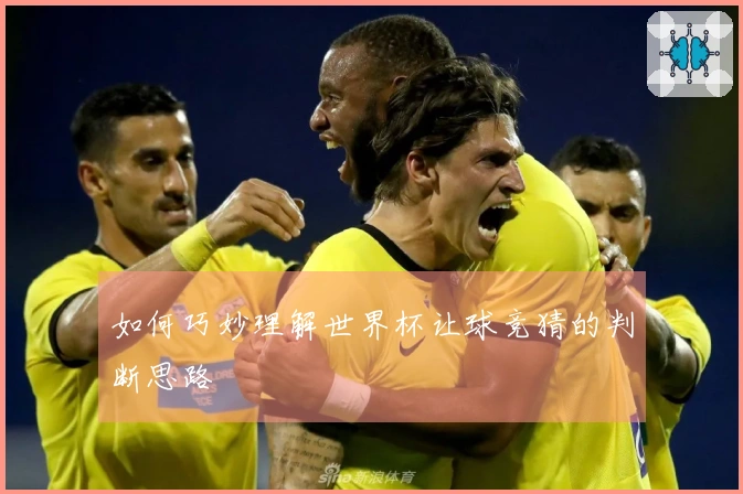 如何巧妙理解世界杯让球竞猜的判断思路