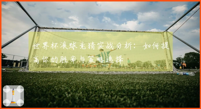 世界杯滚球竞猜实战分析：如何提高你的胜率与策略选择