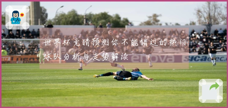 世界杯竞猜预测你不能错过的热门球队分析与走势解读