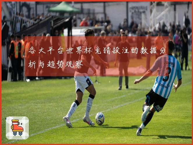 各大平台世界杯竞猜投注的数据分析与趋势观察