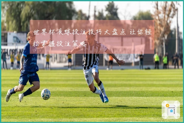 世界杯滚球投注技巧大盘点 让你轻松掌握投注策略
