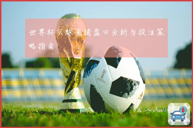 世界杯买球竞猜盘口分析与投注策略指南
