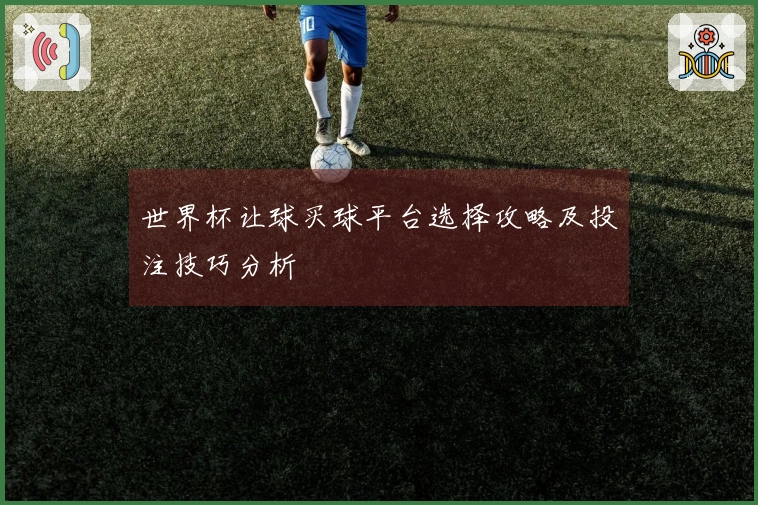 世界杯让球买球平台选择攻略及投注技巧分析