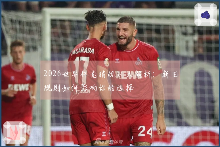 2026世界杯竞猜规则大解析：新旧规则如何影响你的选择