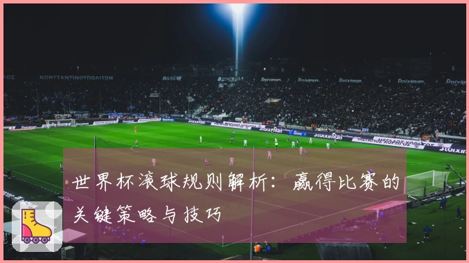 世界杯滚球规则解析：赢得比赛的关键策略与技巧