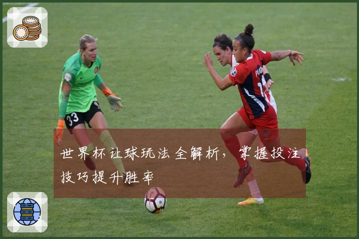 世界杯让球玩法全解析，掌握投注技巧提升胜率