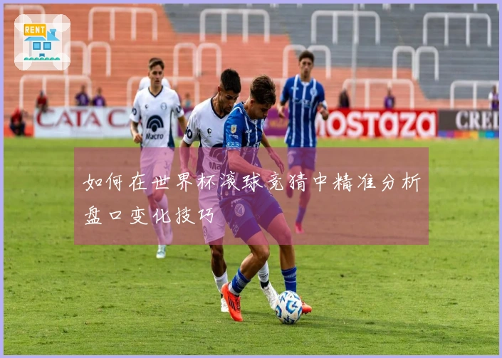 如何在世界杯滚球竞猜中精准分析盘口变化技巧