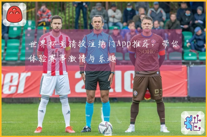 世界杯竞猜投注热门App推荐，带你体验赛事激情与乐趣