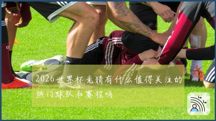 2026世界杯竞猜有什么值得关注的热门球队和赛程吗