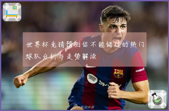 世界杯竞猜预测你不能错过的热门球队分析与走势解读