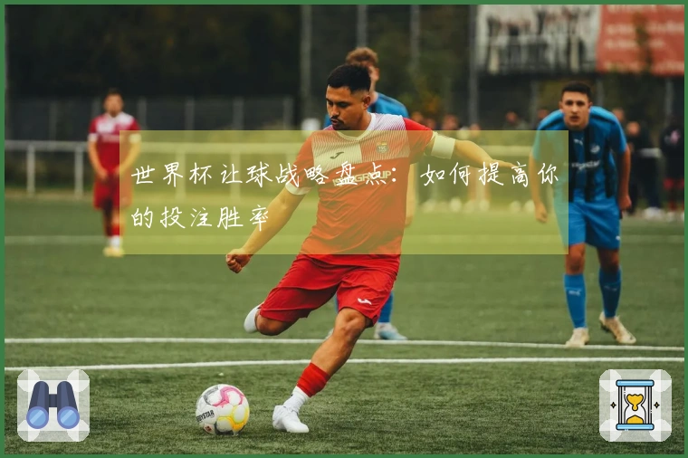 世界杯让球战略盘点：如何提高你的投注胜率