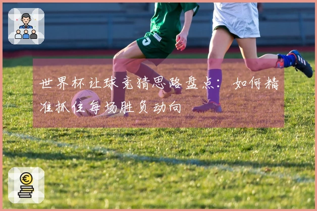 世界杯让球竞猜思路盘点：如何精准抓住每场胜负动向