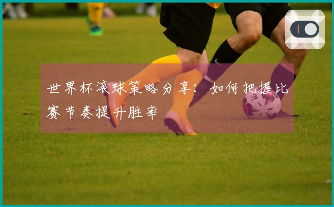 世界杯滚球策略分享：如何把握比赛节奏提升胜率