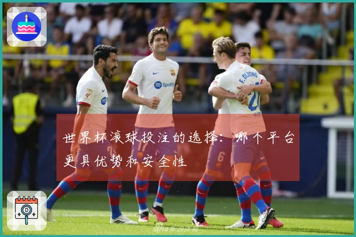 世界杯滚球投注的选择：哪个平台更具优势和安全性