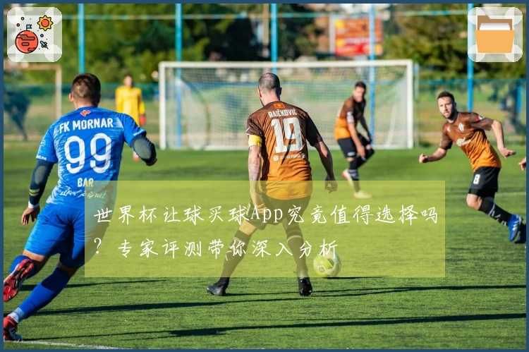世界杯让球买球App究竟值得选择吗？专家评测带你深入分析