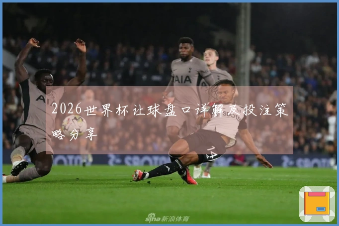 2026世界杯让球盘口详解及投注策略分享
