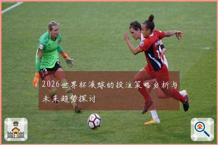 2026世界杯滚球的投注策略分析与未来趋势探讨