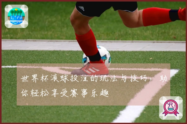世界杯滚球投注的玩法与技巧，助你轻松享受赛事乐趣