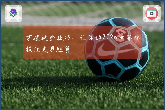 掌握这些技巧，让你的2026世界杯投注更具胜算
