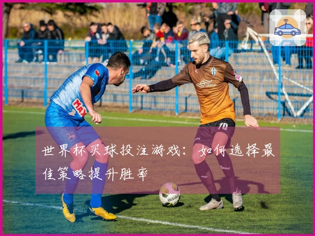 世界杯买球投注游戏：如何选择最佳策略提升胜率