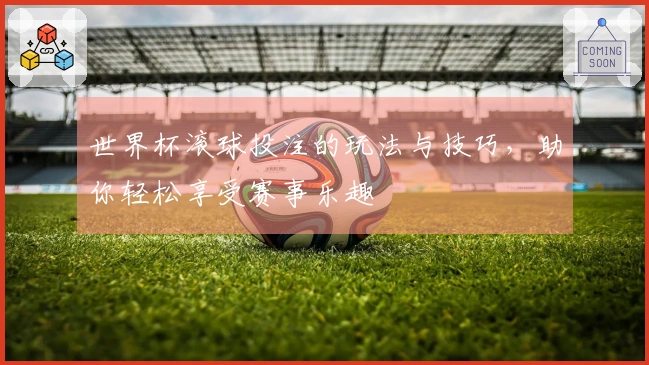 世界杯滚球投注的玩法与技巧，助你轻松享受赛事乐趣