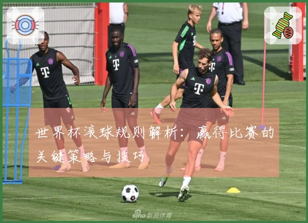 世界杯滚球规则解析：赢得比赛的关键策略与技巧