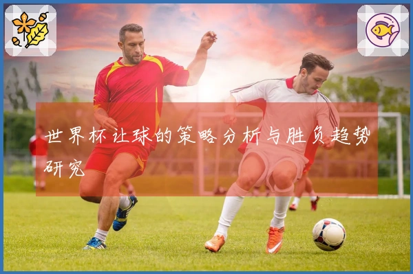 世界杯让球的策略分析与胜负趋势研究