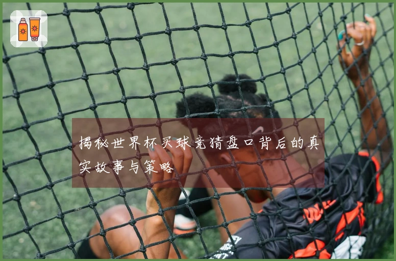 揭秘世界杯买球竞猜盘口背后的真实故事与策略