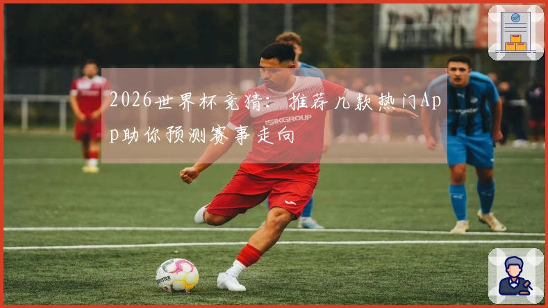 2026世界杯竞猜：推荐几款热门App助你预测赛事走向