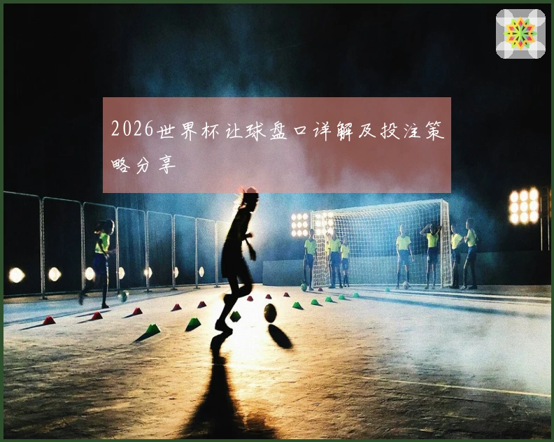 2026世界杯让球盘口详解及投注策略分享